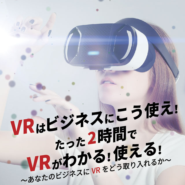VRはビジネスにこう使え！ たった2時間で VRがわかる！使える！ 〜あなたのビジネスにVRをどう取り入れるか〜